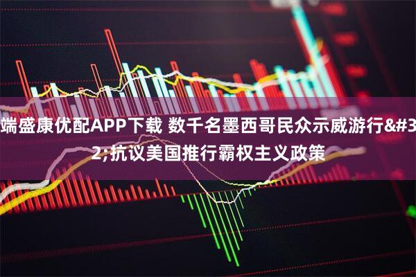 端盛康优配APP下载 数千名墨西哥民众示威游行 抗议美国推行霸权主义政策