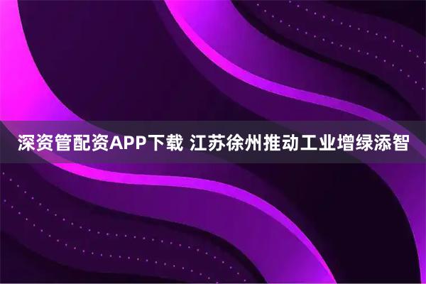 深资管配资APP下载 江苏徐州推动工业增绿添智
