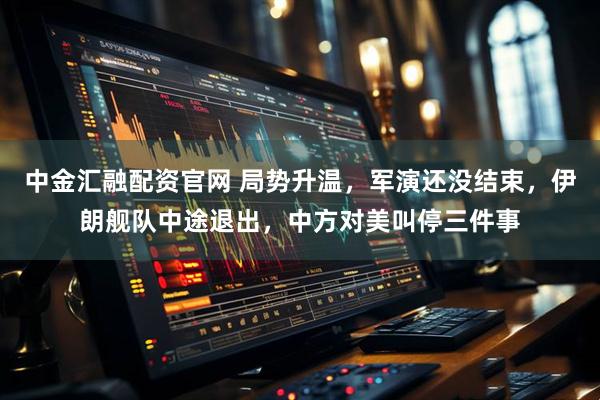 中金汇融配资官网 局势升温，军演还没结束，伊朗舰队中途退出，中方对美叫停三件事
