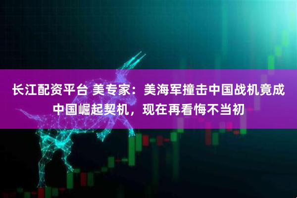 长江配资平台 美专家：美海军撞击中国战机竟成中国崛起契机，现在再看悔不当初