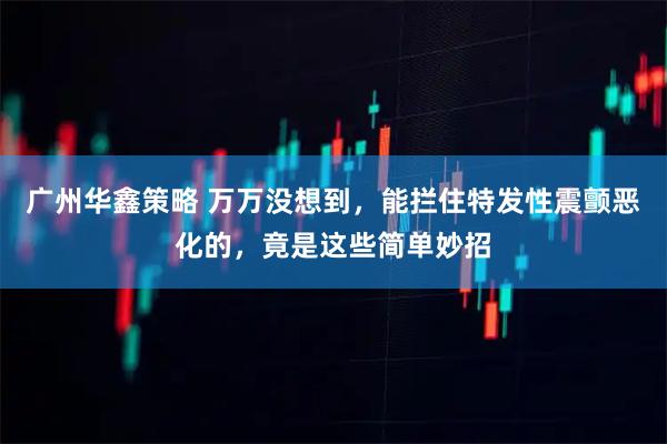 广州华鑫策略 万万没想到，能拦住特发性震颤恶化的，竟是这些简单妙招