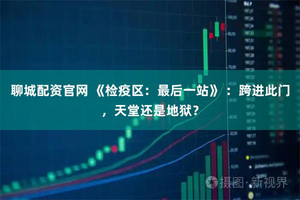 聊城配资官网 《检疫区：最后一站》 ：跨进此门，天堂还是地狱？