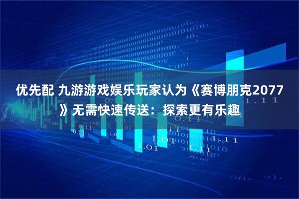 优先配 九游游戏娱乐玩家认为《赛博朋克2077》无需快速传送:探索更有乐趣