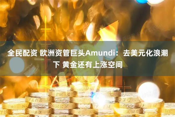 全民配资 欧洲资管巨头Amundi：去美元化浪潮下 黄金还有上涨空间