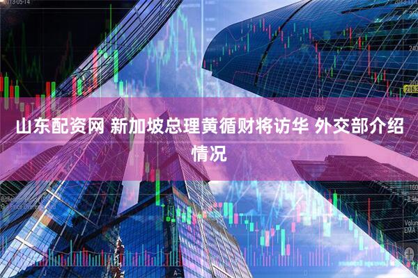 山东配资网 新加坡总理黄循财将访华 外交部介绍情况