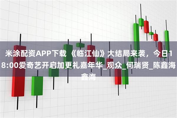 米涂配资APP下载 《临江仙》大结局来袭，今日18:00爱奇艺开启加更礼嘉年华_观众_何瑞贤_陈鑫海