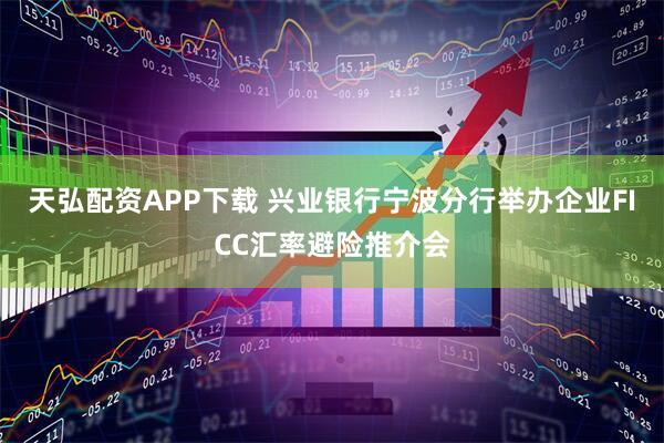 天弘配资APP下载 兴业银行宁波分行举办企业FICC汇率避险推介会
