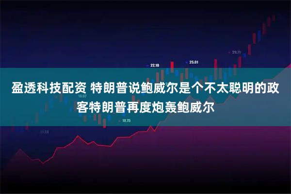 盈透科技配资 特朗普说鲍威尔是个不太聪明的政客特朗普再度炮轰鲍威尔