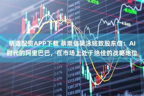 明道配资APP下载 蔡崇信吴泳铭致股东信：AI时代的阿里巴巴，在市场上处于绝佳的战略地位