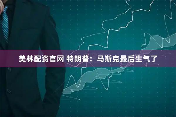 美林配资官网 特朗普：马斯克最后生气了