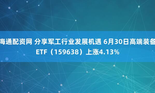海通配资网 分享军工行业发展机遇 6月30日高端装备ETF（159638）上涨4.13%
