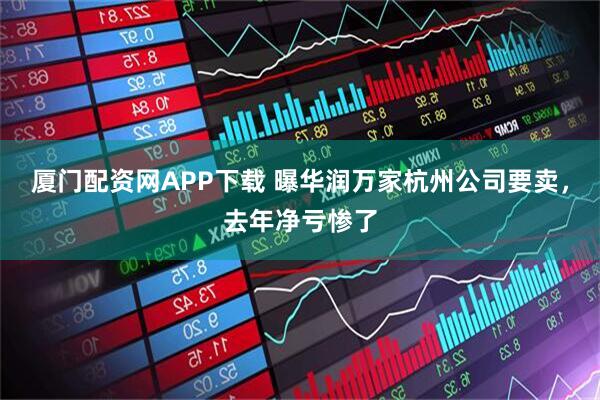 厦门配资网APP下载 曝华润万家杭州公司要卖，去年净亏惨了