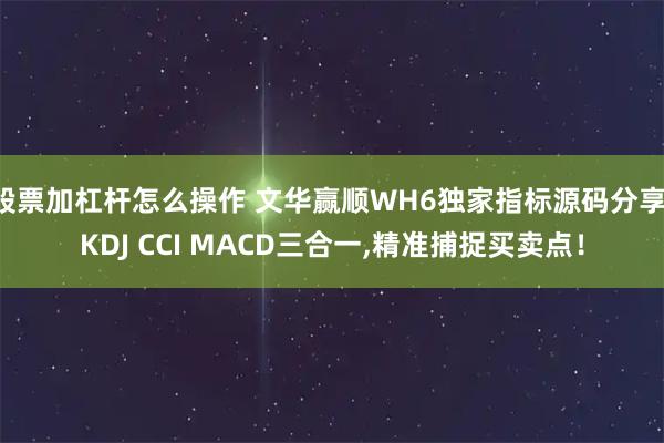 股票加杠杆怎么操作 文华赢顺WH6独家指标源码分享:KDJ CCI MACD三合一,精准捕捉买卖点！