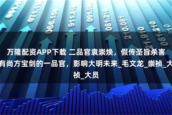 万隆配资APP下载 二品官袁崇焕，假传圣旨杀害持有尚方宝剑的一品官，影响大明未来_毛文龙_崇祯_大员