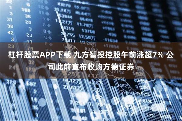 杠杆股票APP下载 九方智投控股午前涨超7% 公司此前宣布收购方德证券