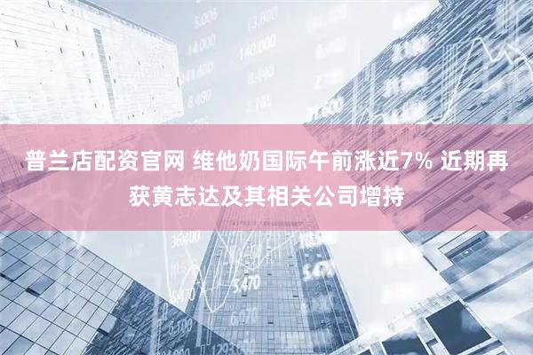 普兰店配资官网 维他奶国际午前涨近7% 近期再获黄志达及其相关公司增持