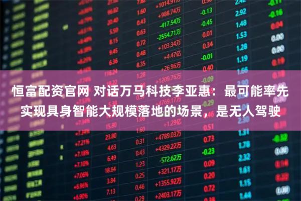 恒富配资官网 对话万马科技李亚惠：最可能率先实现具身智能大规模落地的场景，是无人驾驶