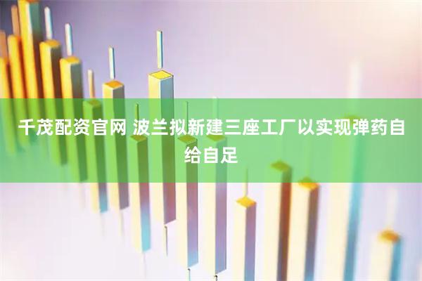 千茂配资官网 波兰拟新建三座工厂以实现弹药自给自足