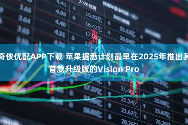 奇侠优配APP下载 苹果据悉计划最早在2025年推出其首款升级版的Vision Pro