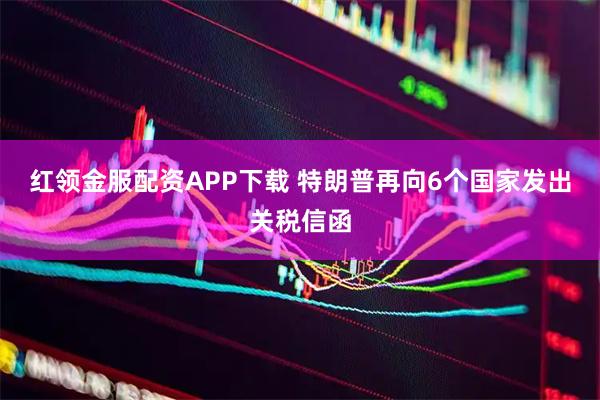红领金服配资APP下载 特朗普再向6个国家发出关税信函