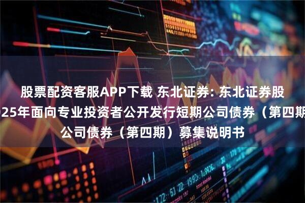 股票配资客服APP下载 东北证券: 东北证券股份有限公司2025年面向专业投资者公开发行短期公司债券（第四期）募集说明书