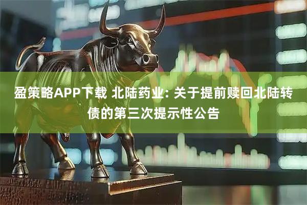 盈策略APP下载 北陆药业: 关于提前赎回北陆转债的第三次提示性公告