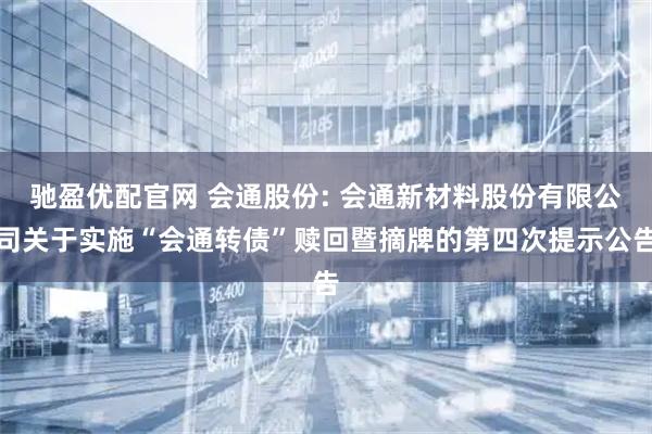 驰盈优配官网 会通股份: 会通新材料股份有限公司关于实施“会通转债”赎回暨摘牌的第四次提示公告
