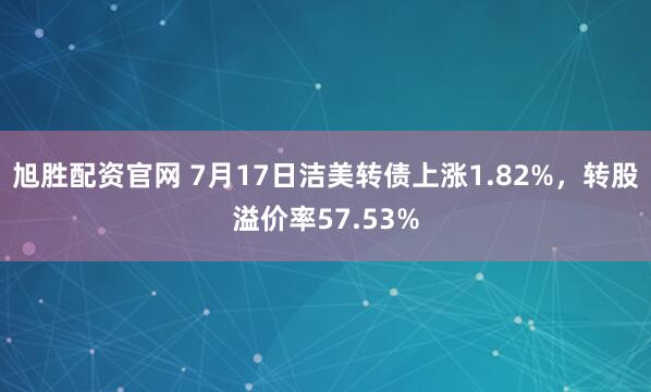 旭胜配资官网 7月17日洁美转债上涨1.82%，转股溢价率57.53%