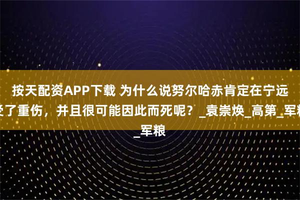 按天配资APP下载 为什么说努尔哈赤肯定在宁远受了重伤，并且很可能因此而死呢？_袁崇焕_高第_军粮