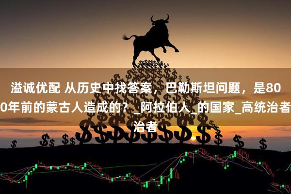 溢诚优配 从历史中找答案，巴勒斯坦问题，是800年前的蒙古人造成的？_阿拉伯人_的国家_高统治者