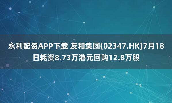 永利配资APP下载 友和集团(02347.HK)7月18日耗资8.73万港元回购12.8万股