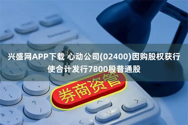 兴盛网APP下载 心动公司(02400)因购股权获行使合计发行7800股普通股