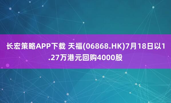 长宏策略APP下载 天福(06868.HK)7月18日以1.27万港元回购4000股