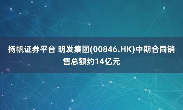 扬帆证券平台 明发集团(00846.HK)中期合同销售总额约14亿元