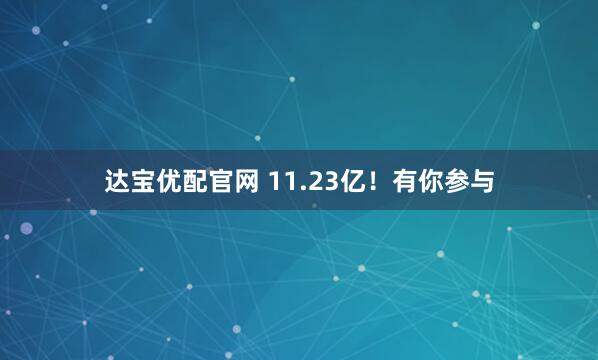 达宝优配官网 11.23亿！有你参与