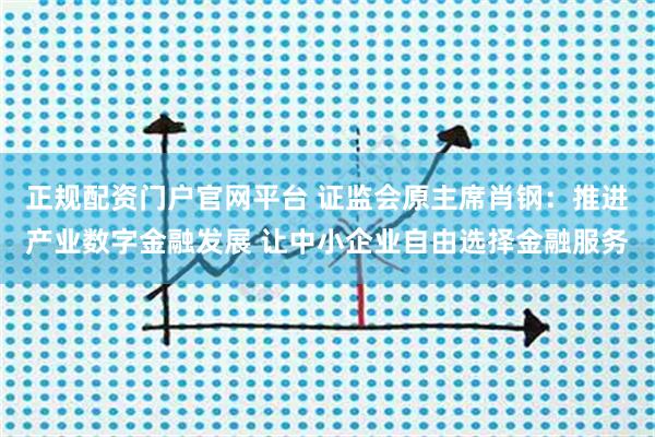 正规配资门户官网平台 证监会原主席肖钢：推进产业数字金融发展 让中小企业自由选择金融服务
