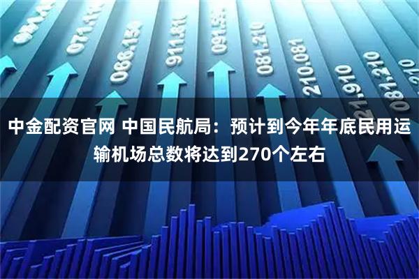 中金配资官网 中国民航局：预计到今年年底民用运输机场总数将达到270个左右