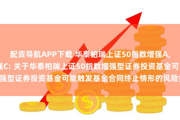 配资导航APP下载 华泰柏瑞上证50指数增强A,华泰柏瑞上证50指数增强C: 关于华泰柏瑞上证50指数增强型证券投资基金可能触发基金合同终止情形的风险提示公告