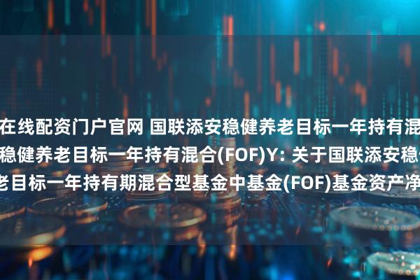 在线配资门户官网 国联添安稳健养老目标一年持有混合(FOF)A,国联添安稳健养老目标一年持有混合(FOF)Y: 关于国联添安稳健养老目标一年持有期混合型基金中基金(FOF)基金资产净值低于5000万元的提示性公告