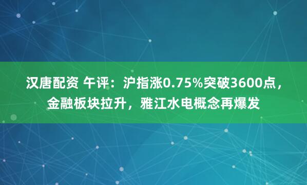 汉唐配资 午评：沪指涨0.75%突破3600点，金融板块拉升，雅江水电概念再爆发