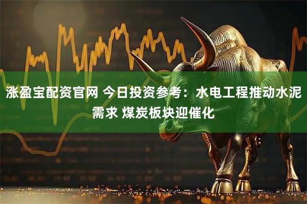 涨盈宝配资官网 今日投资参考：水电工程推动水泥需求 煤炭板块迎催化