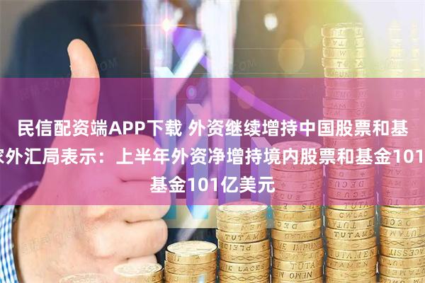 民信配资端APP下载 外资继续增持中国股票和基金 国家外汇局表示：上半年外资净增持境内股票和基金101亿美元