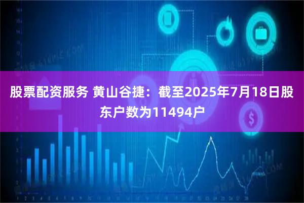股票配资服务 黄山谷捷：截至2025年7月18日股东户数为11494户