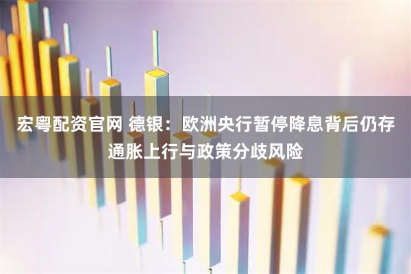 宏粤配资官网 德银：欧洲央行暂停降息背后仍存通胀上行与政策分歧风险