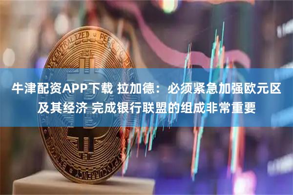 牛津配资APP下载 拉加德：必须紧急加强欧元区及其经济 完成银行联盟的组成非常重要