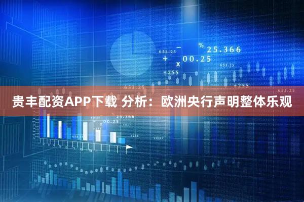 贵丰配资APP下载 分析：欧洲央行声明整体乐观