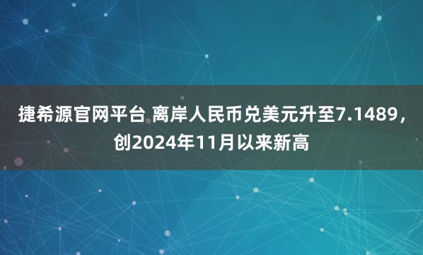 捷希源官网平台 离岸人民币兑美元升至7.1489，创2024年11月以来新高