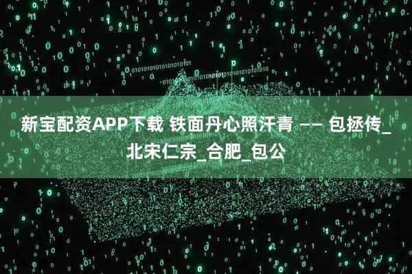 新宝配资APP下载 铁面丹心照汗青 —— 包拯传_北宋仁宗_合肥_包公