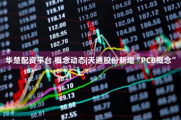 华楚配资平台 概念动态|天通股份新增“PCB概念”
