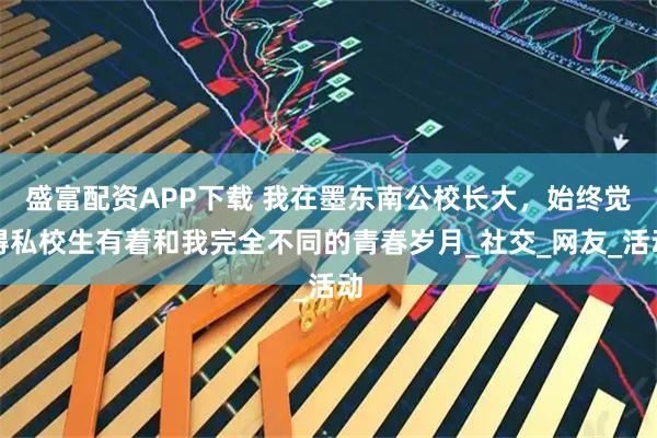 盛富配资APP下载 我在墨东南公校长大，始终觉得私校生有着和我完全不同的青春岁月_社交_网友_活动